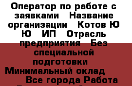 Оператор по работе с заявками › Название организации ­ Котов Ю.Ю., ИП › Отрасль предприятия ­ Без специальной подготовки › Минимальный оклад ­ 22 000 - Все города Работа » Вакансии   . Адыгея респ.,Адыгейск г.